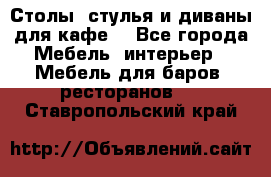 Столы, стулья и диваны для кафе. - Все города Мебель, интерьер » Мебель для баров, ресторанов   . Ставропольский край